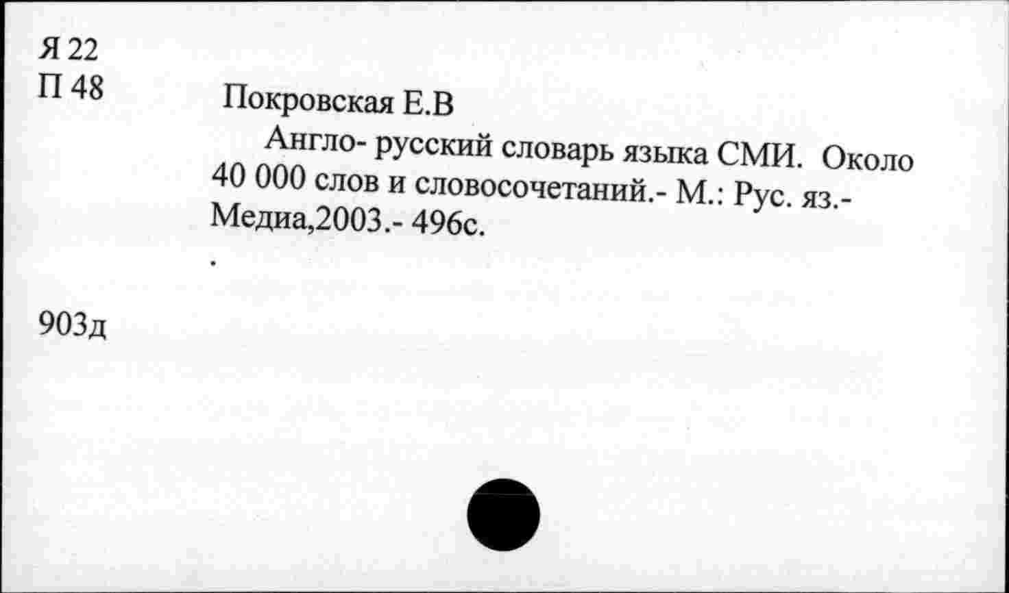 ﻿Я 22
П 48 Покровская Е.В
Англо- русский словарь языка СМИ. Около 40 000 слов и словосочетаний.- М.: Рус. яз.-Медиа,2003.- 496с.
903д